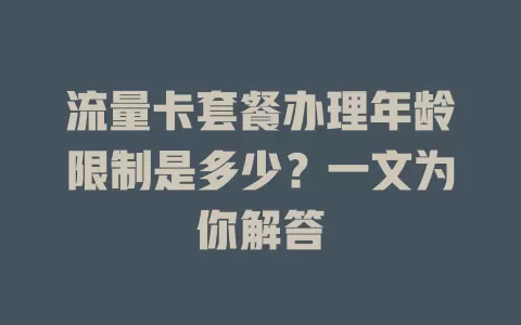 流量卡套餐办理年龄限制是多少？一文为你解答