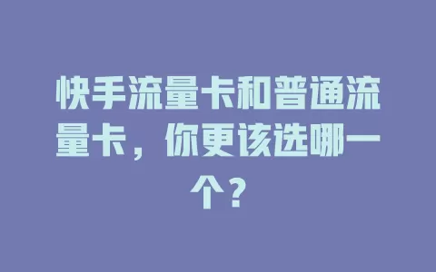 快手流量卡和普通流量卡，你更该选哪一个？