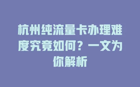 杭州纯流量卡办理难度究竟如何？一文为你解析
