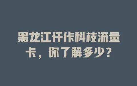 黑龙江仟佧科枝流量卡，你了解多少？