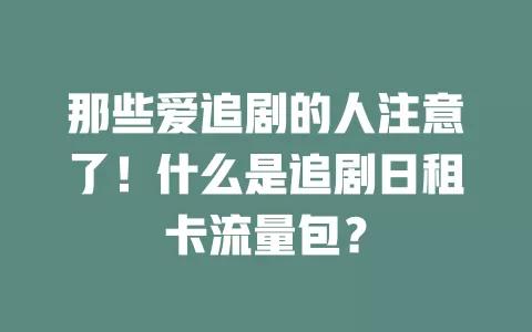 那些爱追剧的人注意了！什么是追剧日租卡流量包？