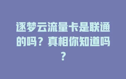 逐梦云流量卡是联通的吗？真相你知道吗？
