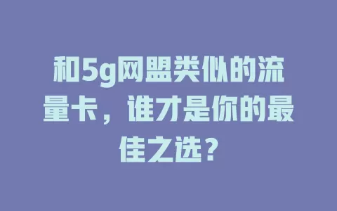 和5g网盟类似的流量卡，谁才是你的最佳之选？