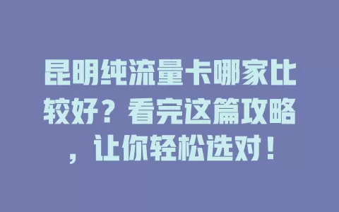 昆明纯流量卡哪家比较好？看完这篇攻略，让你轻松选对！