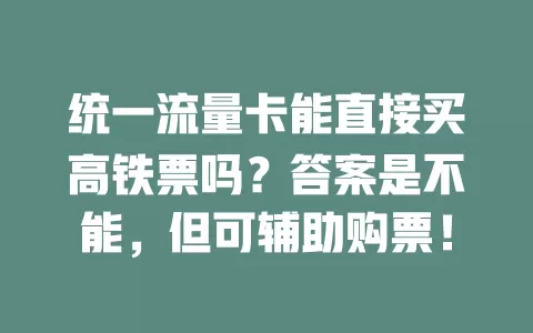 统一流量卡能直接买高铁票吗？答案是不能，但可辅助购票！