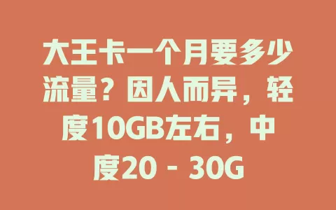 大王卡一个月要多少流量？因人而异，轻度10GB左右，中度20 - 30GB，重度超50GB！