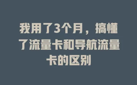 我用了3个月，搞懂了流量卡和导航流量卡的区别