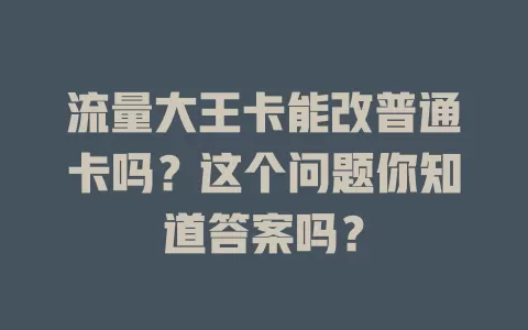 流量大王卡能改普通卡吗？这个问题你知道答案吗？