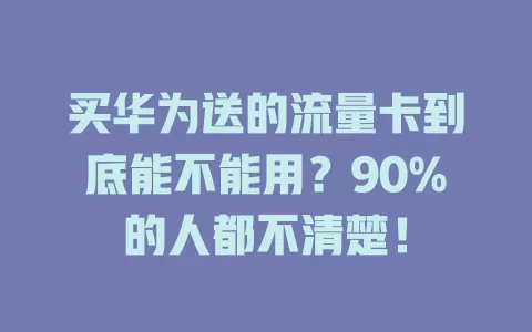 买华为送的流量卡到底能不能用？90%的人都不清楚！