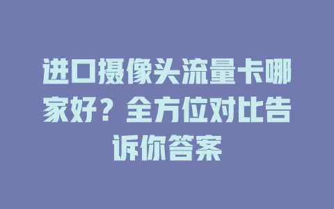 进口摄像头流量卡哪家好？全方位对比告诉你答案