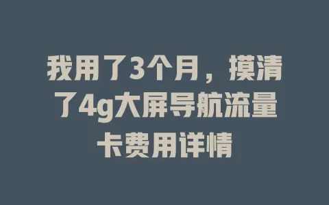 我用了3个月，摸清了4g大屏导航流量卡费用详情