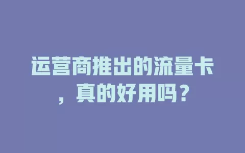 运营商推出的流量卡，真的好用吗？