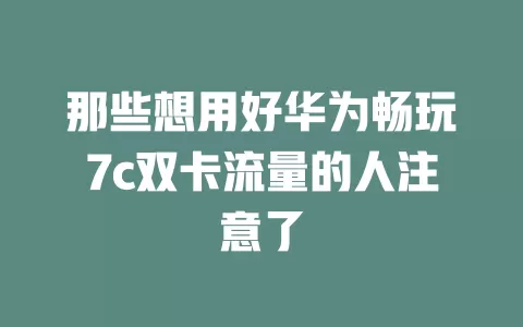 那些想用好华为畅玩7c双卡流量的人注意了