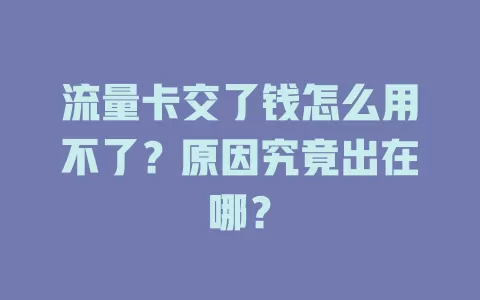 流量卡交了钱怎么用不了？原因究竟出在哪？