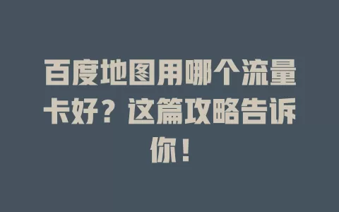百度地图用哪个流量卡好？这篇攻略告诉你！