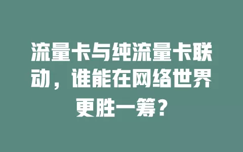 流量卡与纯流量卡联动，谁能在网络世界更胜一筹？