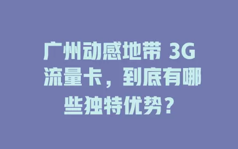 广州动感地带 3G 流量卡，到底有哪些独特优势？