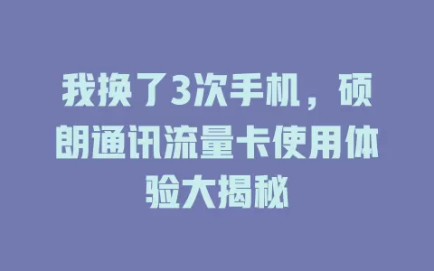 我换了3次手机，硕朗通讯流量卡使用体验大揭秘