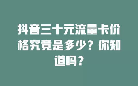 抖音三十元流量卡价格究竟是多少？你知道吗？