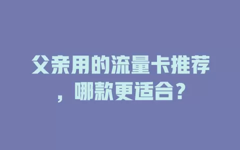 父亲用的流量卡推荐，哪款更适合？