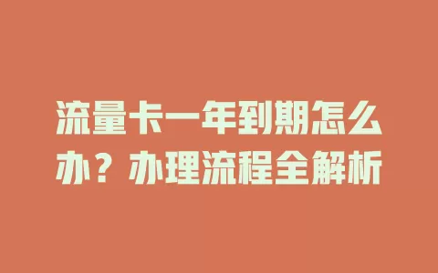 流量卡一年到期怎么办？办理流程全解析