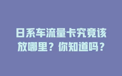 日系车流量卡究竟该放哪里？你知道吗？