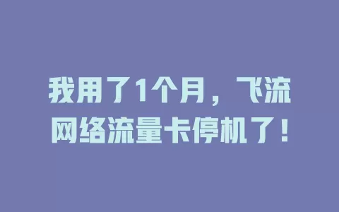 我用了1个月，飞流网络流量卡停机了！