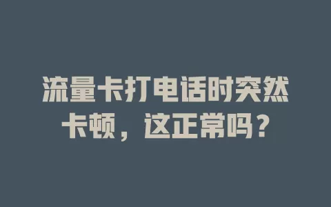 流量卡打电话时突然卡顿，这正常吗？