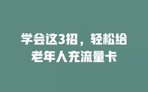 学会这3招，轻松给老年人充流量卡