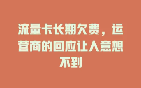 流量卡长期欠费，运营商的回应让人意想不到
