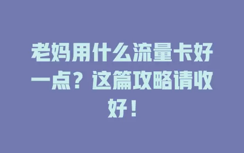 老妈用什么流量卡好一点？这篇攻略请收好！