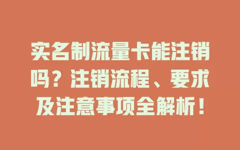 实名制流量卡能注销吗？注销流程、要求及注意事项全解析！