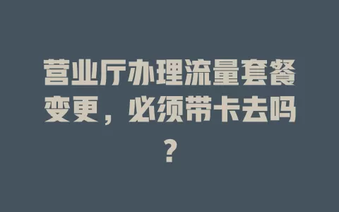 营业厅办理流量套餐变更，必须带卡去吗？