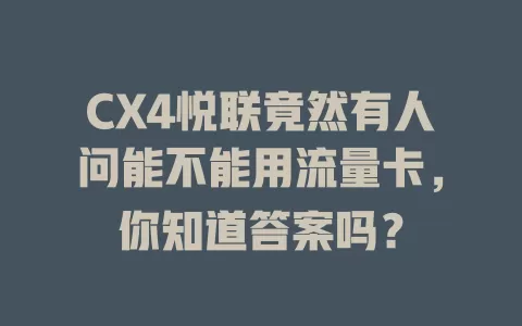CX4悦联竟然有人问能不能用流量卡，你知道答案吗？