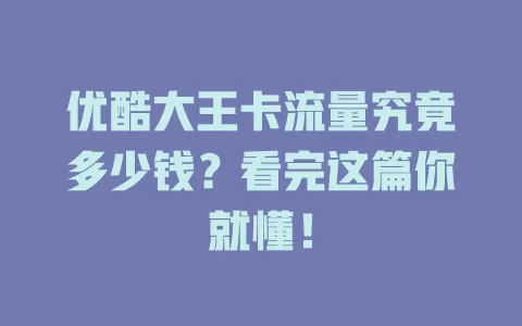 优酷大王卡流量究竟多少钱？看完这篇你就懂！