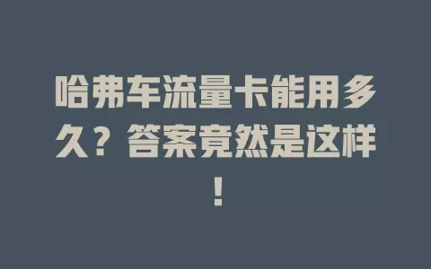 哈弗车流量卡能用多久？答案竟然是这样！