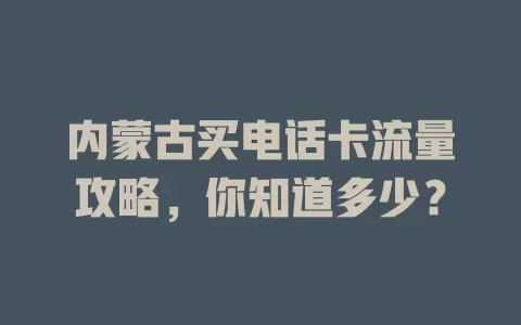 内蒙古买电话卡流量攻略，你知道多少？