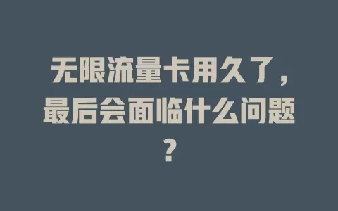 无限流量卡用久了，最后会面临什么问题？