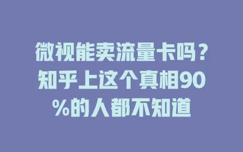 微视能卖流量卡吗？知乎上这个真相90%的人都不知道