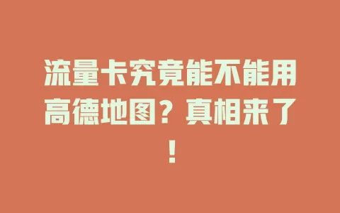 流量卡究竟能不能用高德地图？真相来了！