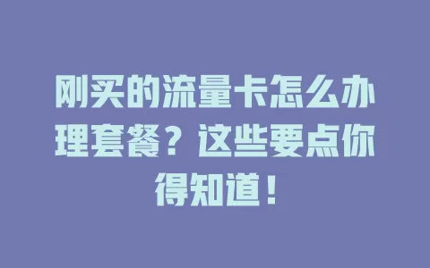 刚买的流量卡怎么办理套餐？这些要点你得知道！
