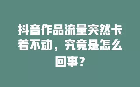 抖音作品流量突然卡着不动，究竟是怎么回事？
