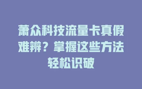 萧众科技流量卡真假难辨？掌握这些方法轻松识破