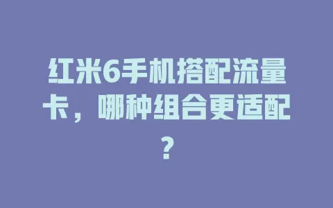 红米6手机搭配流量卡，哪种组合更适配？