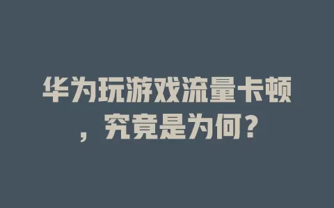 华为玩游戏流量卡顿，究竟是为何？