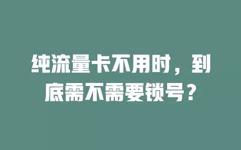 纯流量卡不用时，到底需不需要锁号？