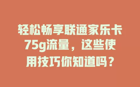 轻松畅享联通家乐卡75g流量，这些使用技巧你知道吗？