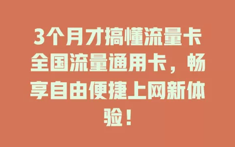 3个月才搞懂流量卡全国流量通用卡，畅享自由便捷上网新体验！