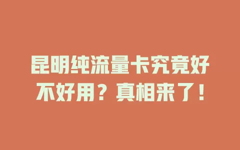 昆明纯流量卡究竟好不好用？真相来了！