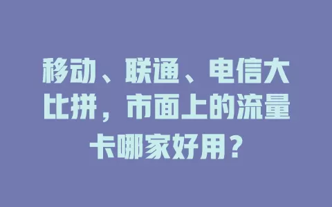 移动、联通、电信大比拼，市面上的流量卡哪家好用？